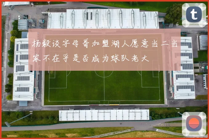 杨毅谈字母哥加盟湖人愿意当二当家不在乎是否成为球队老大