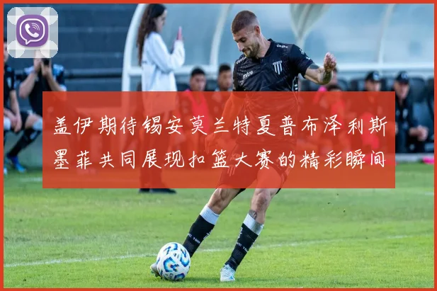 盖伊期待锡安莫兰特夏普布泽利斯墨菲共同展现扣篮大赛的精彩瞬间
