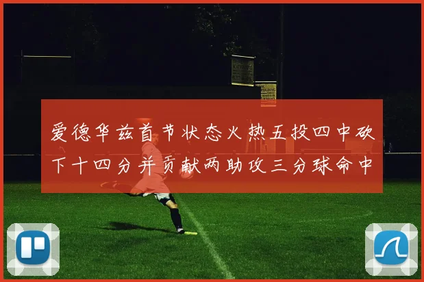 爱德华兹首节状态火热五投四中砍下十四分并贡献两助攻三分球命中率高达六成