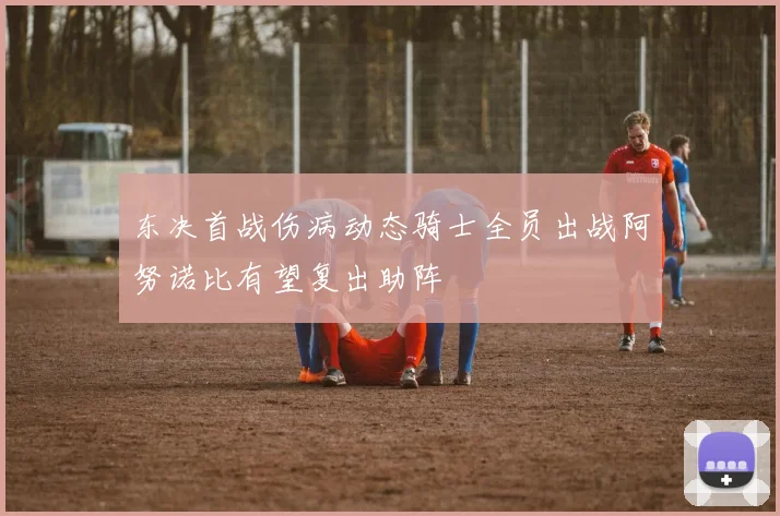 东决首战伤病动态骑士全员出战阿努诺比有望复出助阵