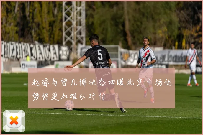 赵睿与曾凡博状态回暖北京主场优势将更加难以对付