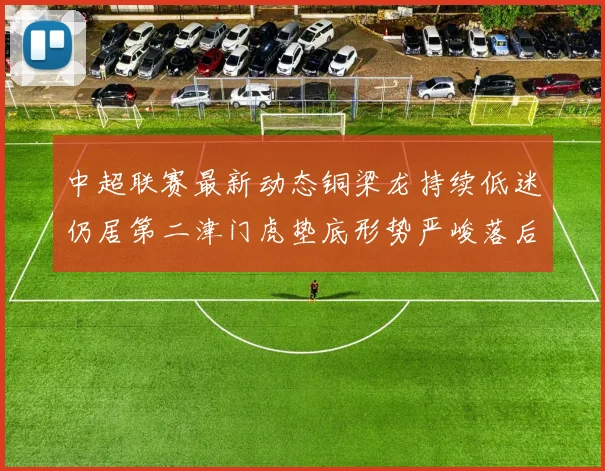 中超联赛最新动态铜梁龙持续低迷仍居第二津门虎垫底形势严峻落后安全区九分