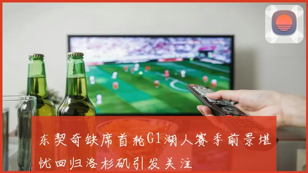 东契奇缺席首轮G1湖人赛季前景堪忧回归洛杉矶引发关注