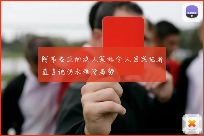 阿韦洛亚的换人策略令人困惑记者直言他仍未理清局势