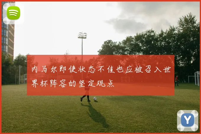 内马尔即使状态不佳也应被召入世界杯阵容的坚定观点