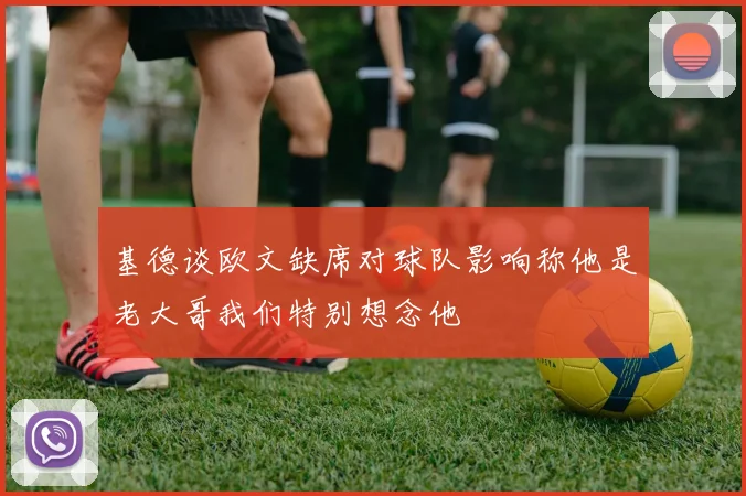 基德谈欧文缺席对球队影响称他是老大哥我们特别想念他