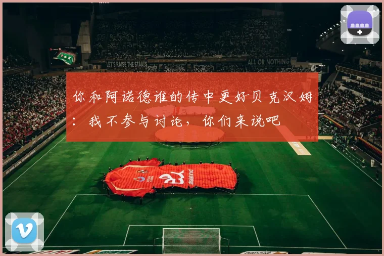 你和阿诺德谁的传中更好贝克汉姆：我不参与讨论，你们来说吧
