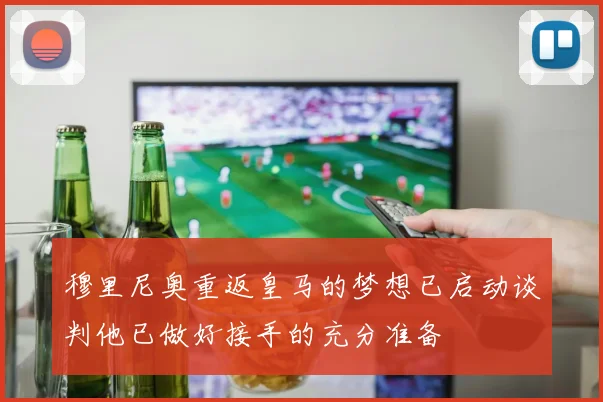 穆里尼奥重返皇马的梦想已启动谈判他已做好接手的充分准备