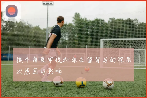 换个角度审视科尔去留背后的深层次原因与影响