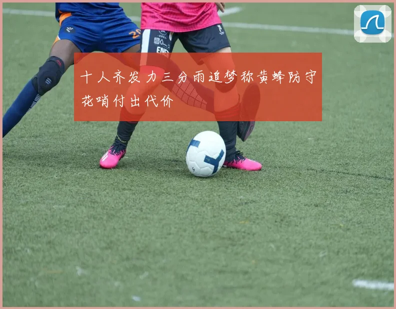 十人齐发力三分雨追梦称黄蜂防守花哨付出代价