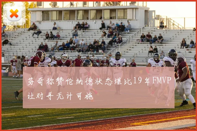 芬奇称赞伦纳德状态堪比19年FMVP让对手无计可施