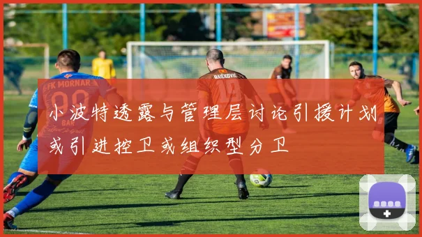 小波特透露与管理层讨论引援计划或引进控卫或组织型分卫