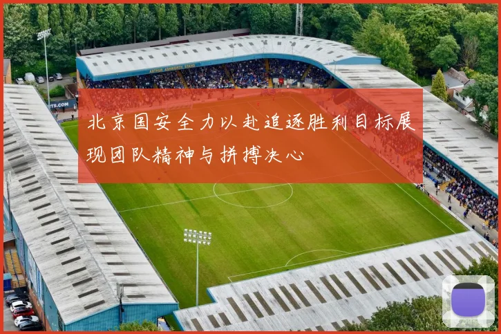 北京国安全力以赴追逐胜利目标展现团队精神与拼搏决心