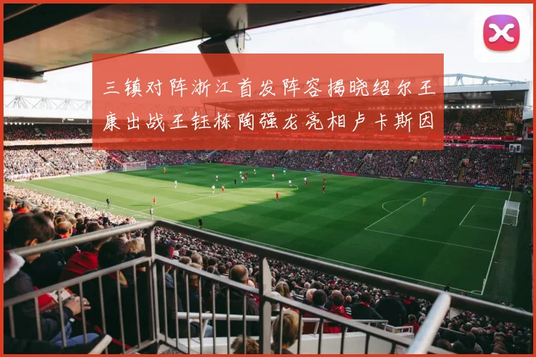 三镇对阵浙江首发阵容揭晓绍尔王康出战王钰栋陶强龙亮相卢卡斯因伤缺席
