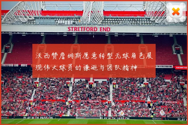 沃西赞詹姆斯愿意转型无球角色展现伟大球员的谦逊与团队精神