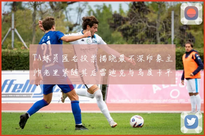 TA球员匿名投票揭晓最不深印象主帅老里紧随其后雷迪克与乌度卡平分秋色