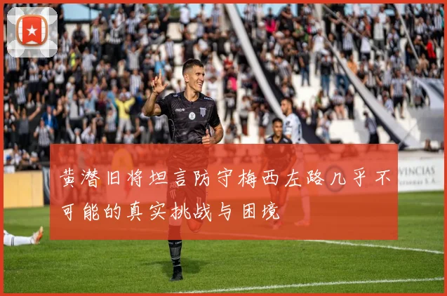 黄潜旧将坦言防守梅西左路几乎不可能的真实挑战与困境