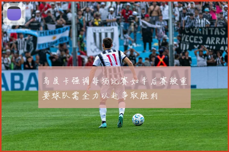 乌度卡强调每场比赛如季后赛般重要球队需全力以赴争取胜利