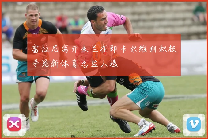 富拉尼离开米兰在即卡尔维利积极寻觅新体育总监人选