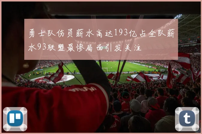 勇士队伤员薪水高达193亿占全队薪水93联盟最惨局面引发关注