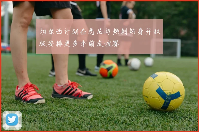 切尔西计划在悉尼与热刺热身并积极安排更多季前友谊赛