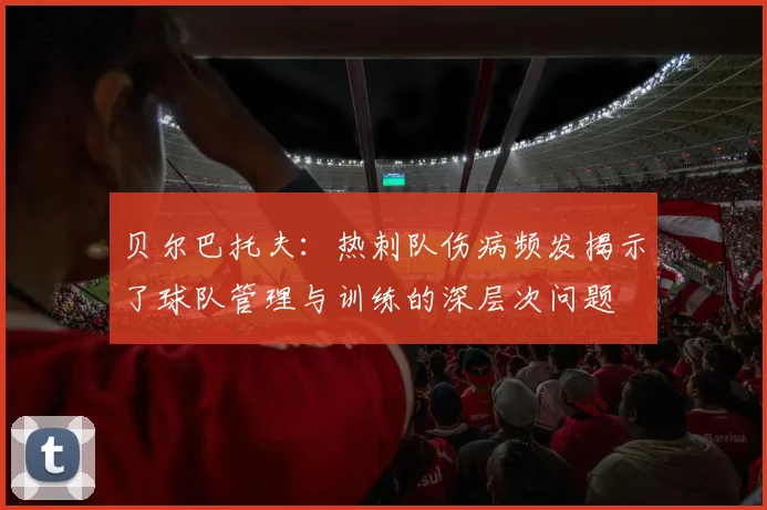 贝尔巴托夫：热刺队伤病频发揭示了球队管理与训练的深层次问题