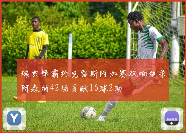 瑞典锋霸约克雷斯附加赛双响绝杀阿森纳42场贡献16球2助