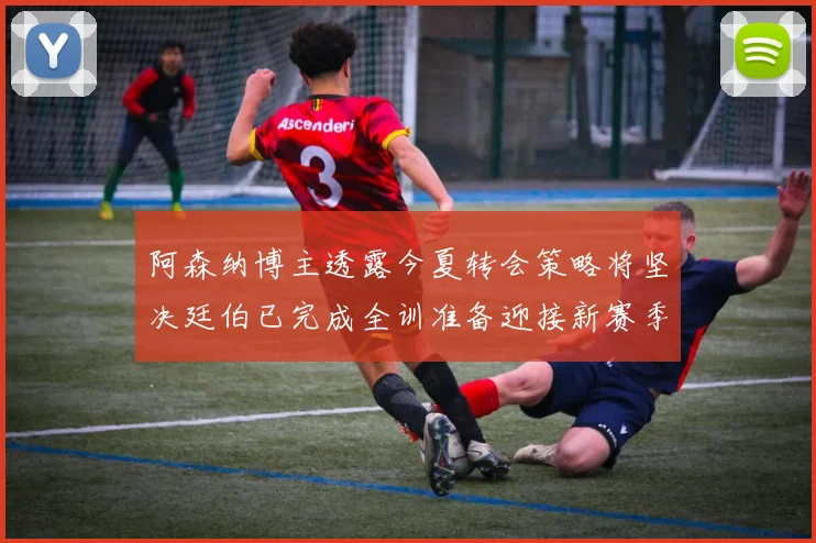 阿森纳博主透露今夏转会策略将坚决廷伯已完成全训准备迎接新赛季