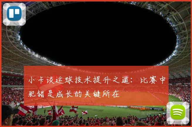 小卡谈运球技术提升之道：比赛中犯错是成长的关键所在