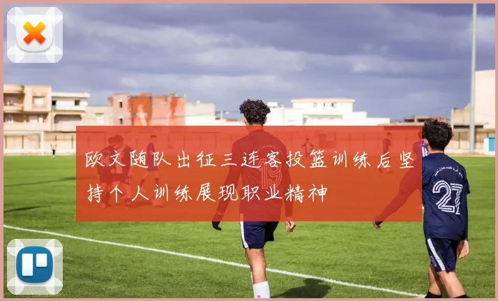 欧文随队出征三连客投篮训练后坚持个人训练展现职业精神