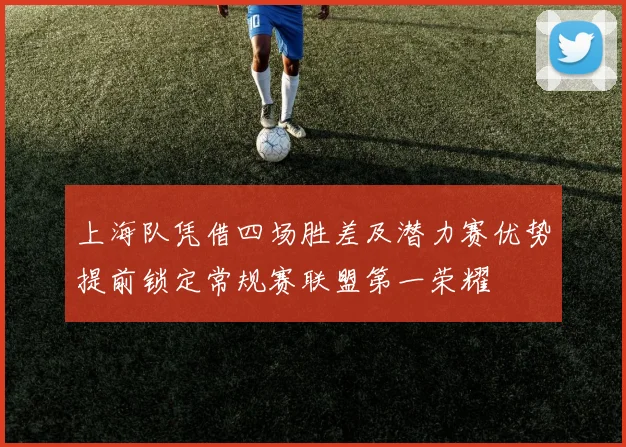 上海队凭借四场胜差及潜力赛优势提前锁定常规赛联盟第一荣耀