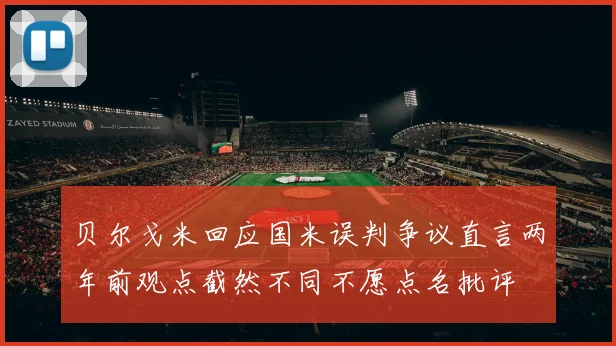贝尔戈米回应国米误判争议直言两年前观点截然不同不愿点名批评
