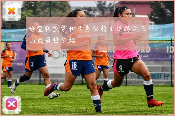哈登转型掌控节奏助骑士逆转天王山成最强杀招