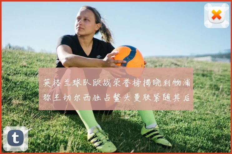 英格兰球队欧战荣誉榜揭晓利物浦称王切尔西独占鳌头曼联紧随其后