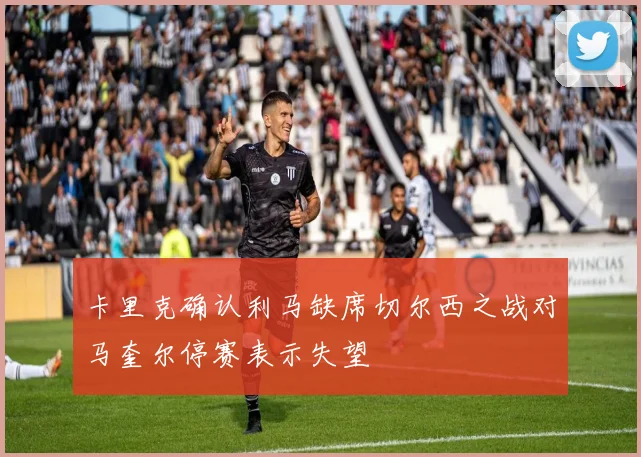 卡里克确认利马缺席切尔西之战对马奎尔停赛表示失望