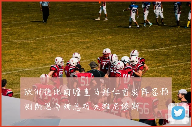 欧洲德比前瞻皇马拜仁首发阵容预测凯恩与姆总对决维尼修斯