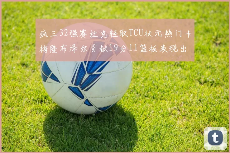 疯三32强赛杜克轻取TCU状元热门卡梅隆布泽尔贡献19分11篮板表现出色
