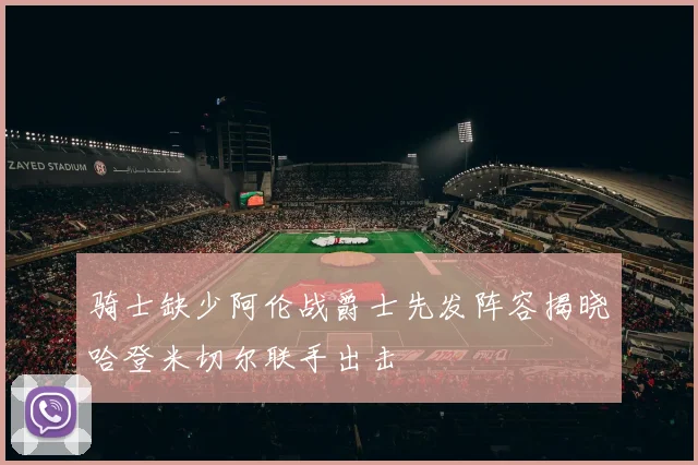 骑士缺少阿伦战爵士先发阵容揭晓哈登米切尔联手出击