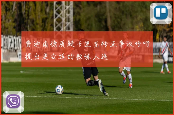 费迪南德质疑卡里克转正争议呼吁提出更合适的教练人选